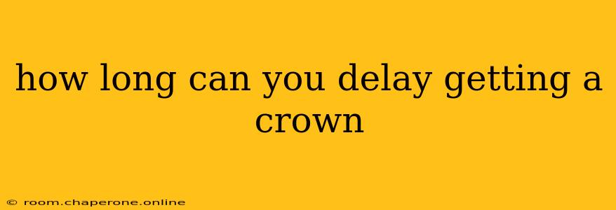 how long can you delay getting a crown