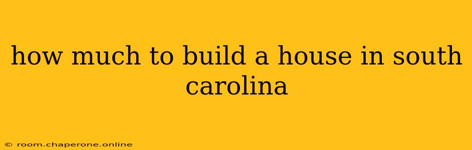 how much to build a house in south carolina