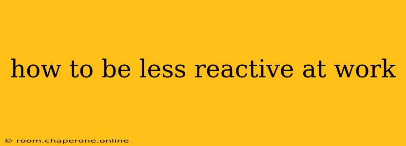 how to be less reactive at work