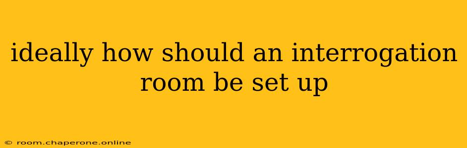 ideally how should an interrogation room be set up